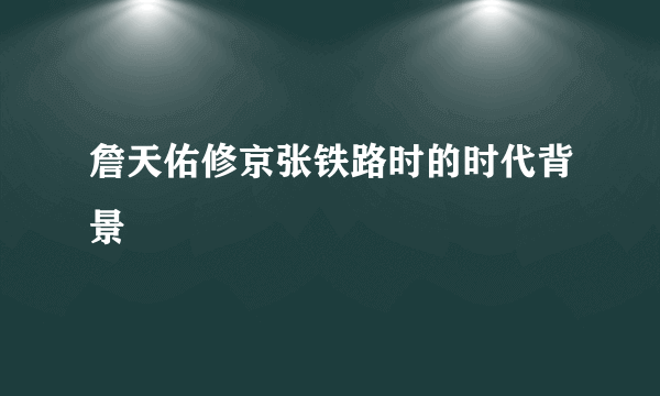 詹天佑修京张铁路时的时代背景