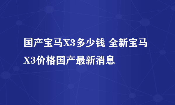 国产宝马X3多少钱 全新宝马X3价格国产最新消息