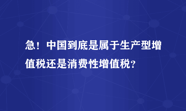 急！中国到底是属于生产型增值税还是消费性增值税？