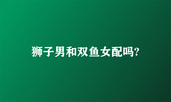 狮子男和双鱼女配吗?