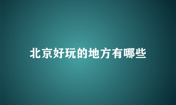 北京好玩的地方有哪些