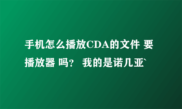 手机怎么播放CDA的文件 要播放器 吗？ 我的是诺几亚`