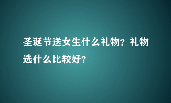 圣诞节送女生什么礼物？礼物选什么比较好？