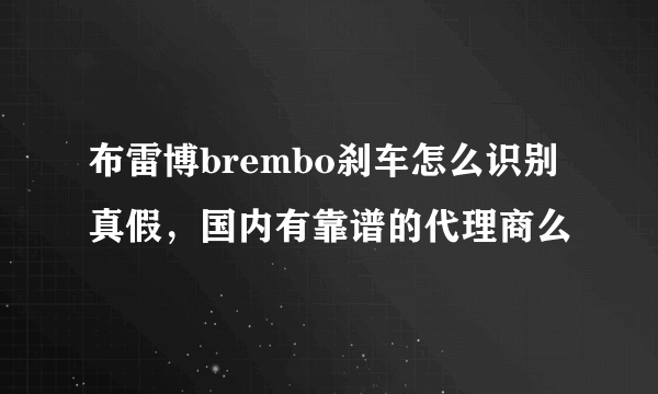 布雷博brembo刹车怎么识别真假，国内有靠谱的代理商么