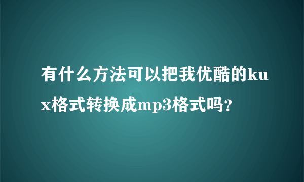 有什么方法可以把我优酷的kux格式转换成mp3格式吗？