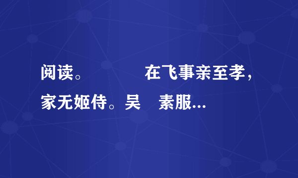 阅读。    　　在飞事亲至孝，家无姬侍。吴玠素服飞，愿与交欢，饰名姝遗之。飞曰：“主上宵旰，宁大将安