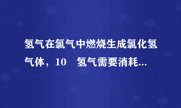 氢气在氯气中燃烧生成氯化氢气体，10㎏氢气需要消耗多少㎏氯气才能完全燃烧？同时能生成多少㎏氯化氢气体
