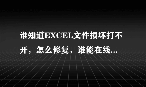 谁知道EXCEL文件损坏打不开，怎么修复，谁能在线帮我下呢，急！