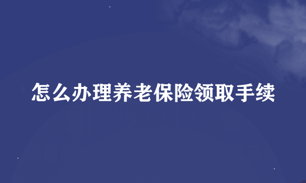 怎么办理养老保险领取手续