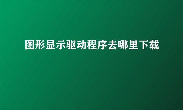 图形显示驱动程序去哪里下载