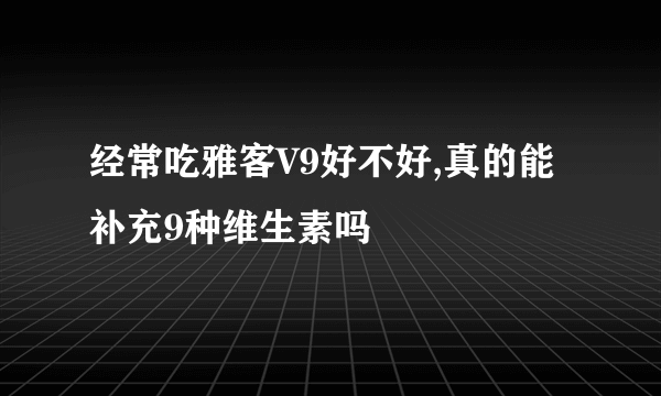 经常吃雅客V9好不好,真的能补充9种维生素吗