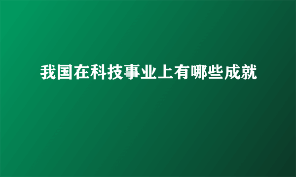 我国在科技事业上有哪些成就