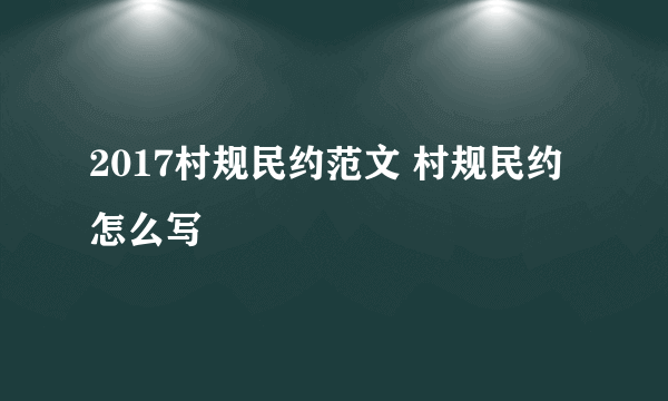 2017村规民约范文 村规民约怎么写