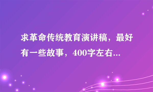 求革命传统教育演讲稿，最好有一些故事，400字左右，小学六年级，非常好的追加20分！ 急！！！！！！！