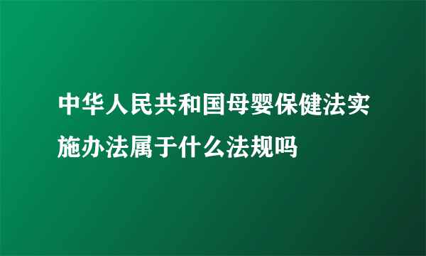 中华人民共和国母婴保健法实施办法属于什么法规吗
