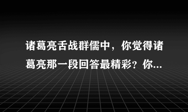 诸葛亮舌战群儒中，你觉得诸葛亮那一段回答最精彩？你能根据原文说说大致的意思吗？