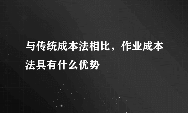 与传统成本法相比，作业成本法具有什么优势