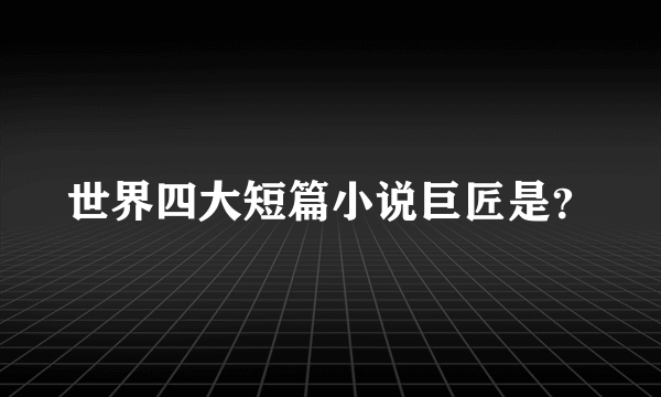 世界四大短篇小说巨匠是？