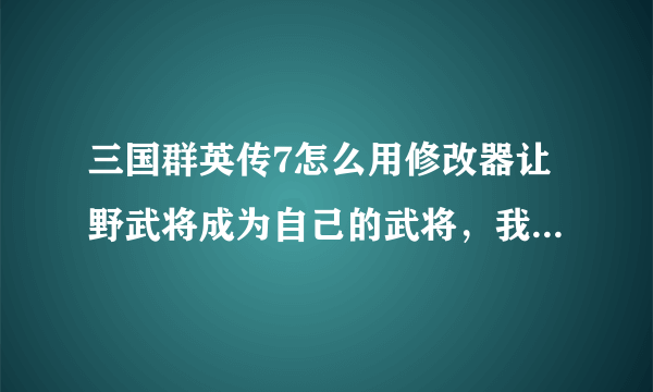 三国群英传7怎么用修改器让野武将成为自己的武将，我改了武将的投奔对象，再回到游戏没有啊！