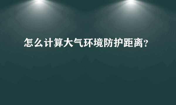 怎么计算大气环境防护距离？