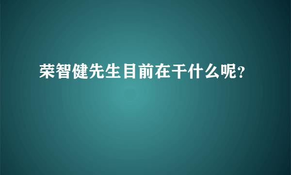 荣智健先生目前在干什么呢？