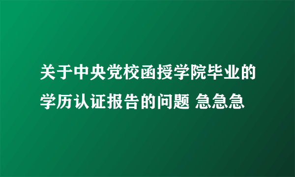 关于中央党校函授学院毕业的学历认证报告的问题 急急急