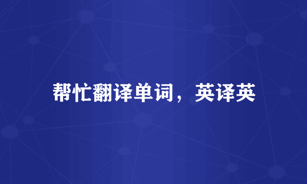 帮忙翻译单词，英译英