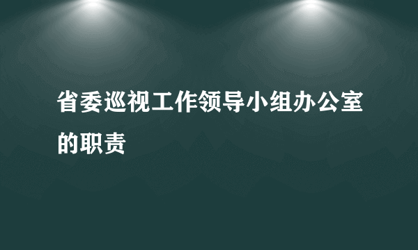 省委巡视工作领导小组办公室的职责