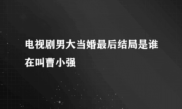 电视剧男大当婚最后结局是谁在叫曹小强