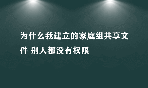 为什么我建立的家庭组共享文件 别人都没有权限