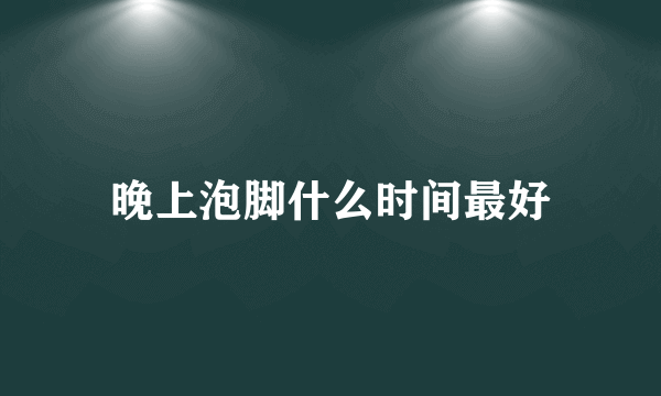 晚上泡脚什么时间最好