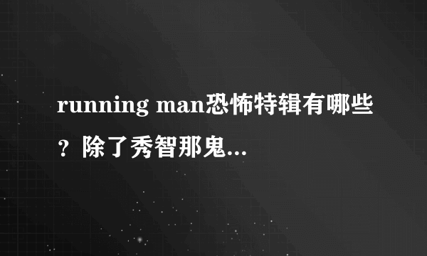 running man恐怖特辑有哪些？除了秀智那鬼姐妹那期，我看了，还有哪几期？