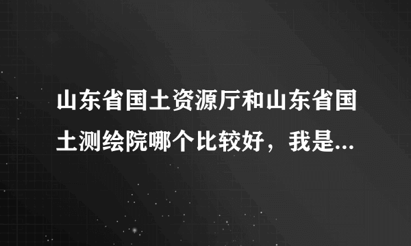 山东省国土资源厅和山东省国土测绘院哪个比较好，我是硕士，想问下待遇什么的怎么样，还有工作强度怎么样