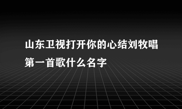 山东卫视打开你的心结刘牧唱第一首歌什么名字