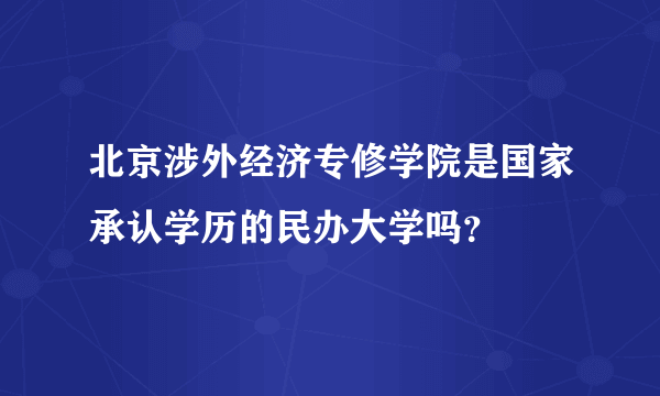 北京涉外经济专修学院是国家承认学历的民办大学吗？