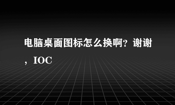 电脑桌面图标怎么换啊？谢谢，IOC