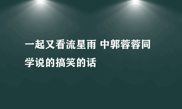 一起又看流星雨 中郭蓉蓉同学说的搞笑的话