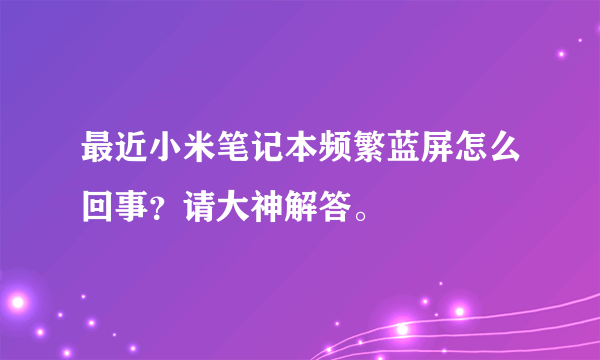 最近小米笔记本频繁蓝屏怎么回事？请大神解答。
