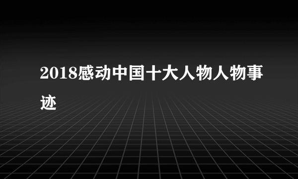 2018感动中国十大人物人物事迹