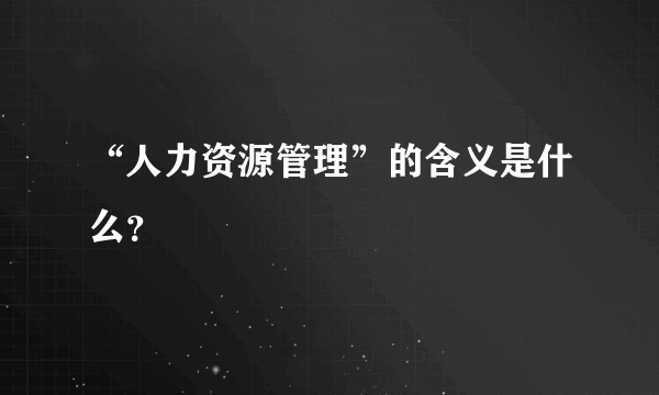 “人力资源管理”的含义是什么？
