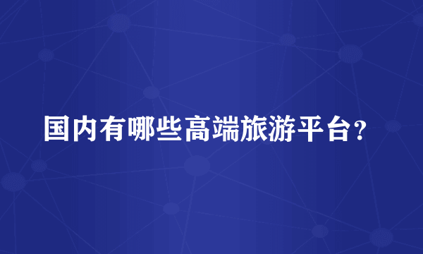 国内有哪些高端旅游平台？