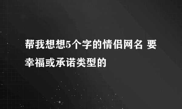帮我想想5个字的情侣网名 要幸福或承诺类型的