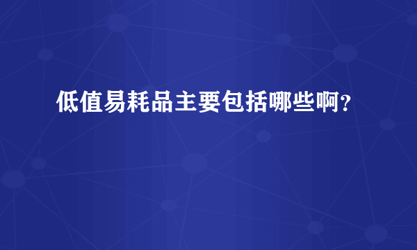 低值易耗品主要包括哪些啊？