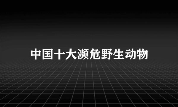 中国十大濒危野生动物