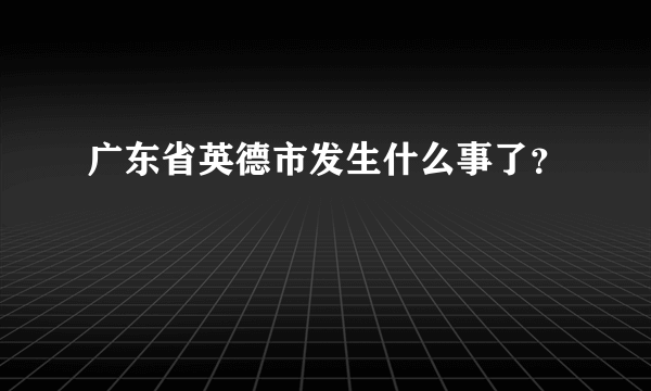 广东省英德市发生什么事了？