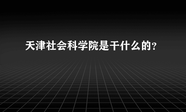 天津社会科学院是干什么的？
