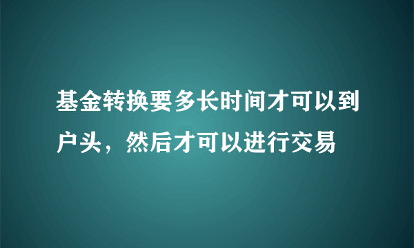 基金转换要多长时间才可以到户头，然后才可以进行交易
