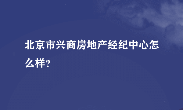 北京市兴商房地产经纪中心怎么样？