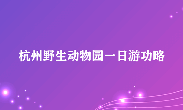 杭州野生动物园一日游功略