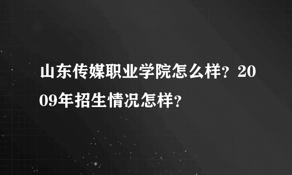 山东传媒职业学院怎么样？2009年招生情况怎样？